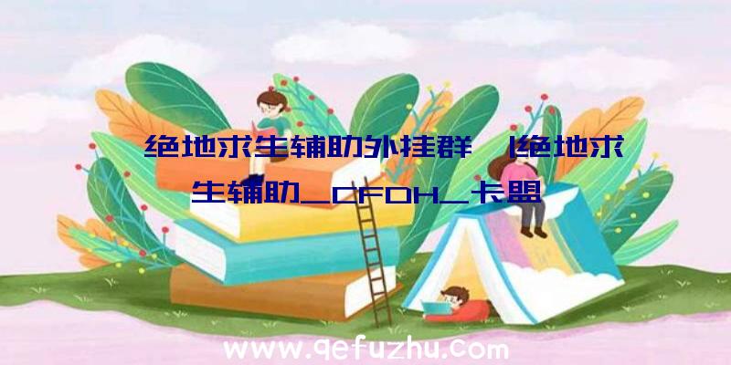 「绝地求生辅助外挂群」|绝地求生辅助_CFDH_卡盟